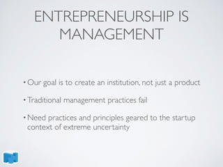 ENTREPRENEURSHIP IS
MANAGEMENT
• Our goal is to create an institution, not just a product
• Traditional management practices fail
• Need practices and principles geared to the startup
context of extreme uncertainty
 