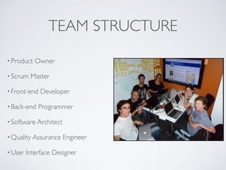 TEAM STRUCTURE
• Product Owner
• Scrum Master
• Front-end Developer
• Back-end Programmer
• Software Architect
• Quality Assurance Engineer
• User Interface Designer
 