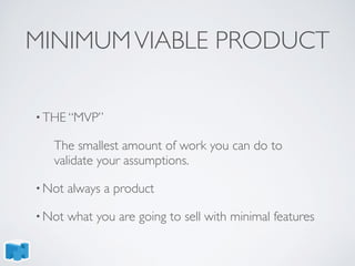 MINIMUMVIABLE PRODUCT
• THE “MVP”
The smallest amount of work you can do to
validate your assumptions.
• Not always a product
• Not what you are going to sell with minimal features
 