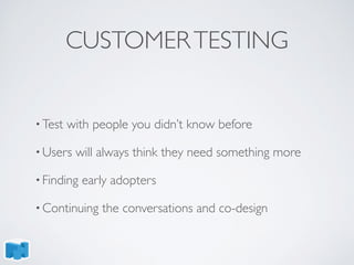 CUSTOMERTESTING
• Test with people you didn’t know before
• Users will always think they need something more
• Finding early adopters
• Continuing the conversations and co-design
 
