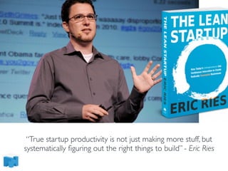 “True startup productivity is not just making more stuff, but
systematically ﬁguring out the right things to build” - Eric Ries
 