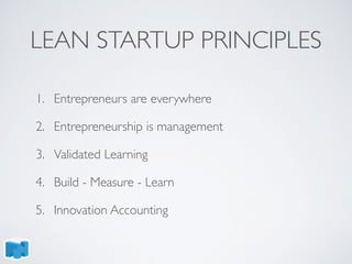 LEAN STARTUP PRINCIPLES
1. Entrepreneurs are everywhere
2. Entrepreneurship is management
3. Validated Learning
4. Build - Measure - Learn
5. Innovation Accounting
 