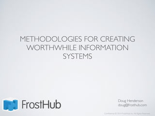 METHODOLOGIES FOR CREATING
WORTHWHILE INFORMATION
SYSTEMS
Conﬁdential © 2014 FrostHub, Inc.All Rights Reserved.
Doug Henderson
doug@frosthub.com
 