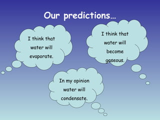 Our predictions…
                               I think that
I think that
                                water will
 water will
                                 become
evaporate.
                                gaseous.



               In my opinion
                water will
               condensate.
 