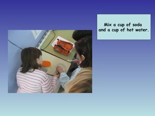 Mix a cup of soda
and a cup of hot water.
 