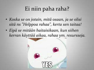 Ei niin paha raha?
• Koska se on jotain, mitä osaan, ja se olisi
sitä ns "Helppoa rahaa", kerta sen taitaa!
• Eipä se mitään haitaisikaan, kun siihen
kerran käyttää aikaa, rahaa ym. resursseja.
 