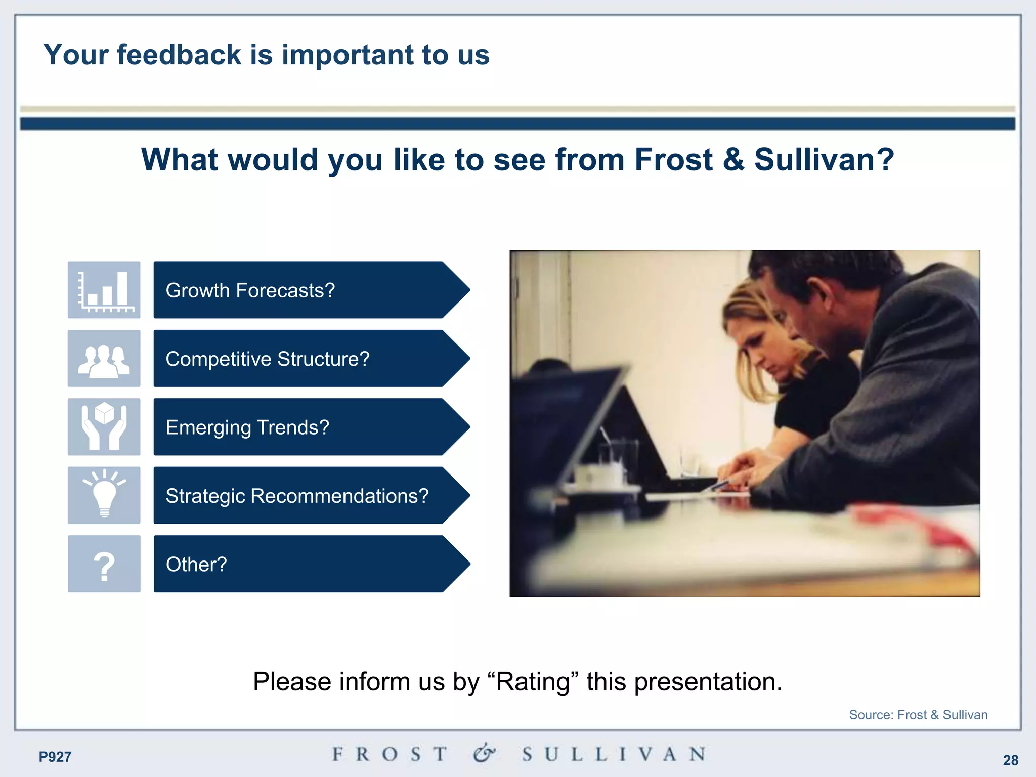 28P927
Your feedback is important to us
What would you like to see from Frost & Sullivan?
Growth Forecasts?
Competitive Structure?
Emerging Trends?
Strategic Recommendations?
Other??
Please inform us by “Rating” this presentation.
Source: Frost & Sullivan
 
