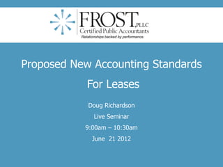 Proposed New Accounting Standards
For Leases
Doug Richardson
Live Seminar
9:00am – 10:30am
June 21 2012
Relationships backed by performance.
 