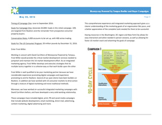 M ay 24, 2016 Page 3
PRO PO SA L
	
	 Moneycorp Powered by Tempus Realtor and Buyer C ampaigns
Timing	of	Campaign	One:	June	to	September	2016.	
	
Goals	For	Campaign	One:	Generate	20,000+	leads	in	this	initial	campaign.	10%	
are	targeted	from	Realtors	and	the	remainder	from	prospective	consumer	
property	buyers.		
	
Conversation	Rates:	4,000	accounts	to	be	set	up,	with	400	active	trading.		
	
Goals	For	The	US	Consumer	Program:	50	million	pounds	by	December	31,	2016.		
		
Enter	Frost	Miller.		
	
Working	in	concert	with	David	Carrithers	of	Moneycorp	Powered	by	Tempus,	
Frost	Miller	would	provide	the	critical	market	development	services	needed	to	
jumpstart	and	maintain	this	US	market	development	effort.	As	an	integrated	
marketing	agency,	Frost	Miller	develops	and	executes	strategies	that	tie	
multiple	tactics	together	in	a	cohesive	way	so	that	each	builds	upon	the	other.			
		
Frost	Miller	is	well	qualified	to	be	your	marketing	partner	because	we	have	
considerable	experience	promoting	digital	campaigns	and	experience	
promoting	to	and	for	Realtors.	Several	of	our	past	clients	have	been	builders	or	
Realtors.	In	addition	we	have	worked	with	US	consumer	markets	to	drive	action	
through	a	mixture	of	digital	marketing	and	more	traditional	methods.		
	
Moreover,	we	have	worked	on	successful	integrated	marketing	campaigns	with	
David	Carrithers	before,	and	have	developed	a	very	solid	working	relationship.	
	
These	campaigns	have	included	digital,	print,	PR	and	social	media	campaigns	
that	include	website	development,	email	marketing,	direct	mail,	advertising,	
content	marketing,	digital	advertising	and	more.		
	
This	comprehensive	experience	and	integrated	marketing	approach	gives	us	a	
clearer	understanding	of	the	marketing	goals	of	an	organization	like	yours,	and	
a	better	appreciation	of	the	complete	tools	needed	for	them	to	be	successful.	
	
Having	resources	in	the	Washington,	DC	region	and	New	York	City	allows	for	
easy	interaction	and	when	needed	in	person	sessions,	as	well	as	allowing	for	
faster	US	market	reach	and	attainting	the	goals	of	campaign.			
	
	
 