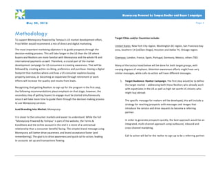 M ay 24, 2016 Page 4
PRO PO SA L
	
	 Moneycorp Powered by Tempus Realtor and Buyer C ampaigns
Methodology
To	support	Moneycorp	Powered	by	Tempus’s	US	market	development	effort,	
Frost	Miller	would	recommend	a	mix	of	direct	and	digital	marketing.
		
The	most	important	marketing	objective	is	to	guide	prospects	through	the	
decision-making	process.	This	will	take	longer	in	the	US	than	the	UK	where	
buyers	and	Realtors	are	more	familiar	with	Moneycorp	and	the	whole	FX	and	
international	payments	as	well.	Therefore,	a	crucial	part	of	the	market	
development	campaign	for	US	consumers	is	creating	awareness.	That	will	be	
followed	by	creating	action	via	liking,	preference	and	purchase.	Having	a	digital	
footprint	that	matches	where	and	how	a	US	consumer	explores	buying	
property	overseas,	or	becoming	an	expatriate	through	retirement	or	work	
efforts	will	increase	the	quality	and	results	from	leads.		
	
Recognizing	that	getting	Realtors	to	sign	up	for	the	program	is	the	first	step,	
the	following	recommendations	place	emphasis	on	that	stage;	however,	the	
secondary	step	of	getting	buyers	to	engage	must	be	started	simultaneously	
since	it	will	take	more	time	to	guide	them	through	the	decision	making	process	
to	use	Moneycorp	services.	
	
Lead	Branding	Into	Market:	Moneycorp.		
	
It	is	closer	to	the	consumer	markets	and	easier	to	understand.	While	the	full	
“Moneycorp	Powered	By	Tempus”	is	part	of	the	website,	the	Terms	&	
Conditions	and	the	online	account	in	the	end	it	is	more	of	a	contractual	
relationship	than	a	consumer	benefit/	facing.	The	simpler	brand	message	using	
Moneycorp	will	better	drive	awareness	and	brand	acceptance	faster	(and	
remembering).	The	goal	is	to	drive	awareness	and	quick	call	to	action,	leading	
to	accounts	set	up	and	transactions	flowing.		
	
	
	
	
Target	Cities	and/or	Countries	include:		
	
United	States:	New	York	City	region,	Washington	DC	region,	San	Francisco	bay	
area,	Southern	CA	(LA/San	Diego),	Houston	and	Dallas	TX,	Chicago	region.		
	
Overseas:	London,	France,	Spain,	Portugal,	Germany,	Mexico,	others	TBD.		
	
Many	of	the	tactics	listed	below	will	be	done	for	both	target	groups,	with	
varying	degrees	of	emphasis.	Attention-awareness	efforts	might	have	very	
similar	messages,	while	calls-to-action	will	have	different	messages.		
		
1. Target	Audience:	Realtor	Campaign.	The	first	step	would	be	to	define	
the	target	market	–	addressing	both	those	Realtors	who	already	work	
with	expatriates	in	the	US	as	well	as	high	net	worth	US	citizens	who	
might	buy	abroad.			
	
The	specific	message	for	realtors	will	be	developed,	this	will	include	a	
strategy	for	reaching	prospects	with	messages	and	images	that	
introduce	the	service	and	drive	requests	to	become	a	referring	
partner.			
	
In	order	to	generate	prospects	quickly,	the	best	approach	would	be	an	
integrated,	multi-channel	approach	using	outbound,	inbound	and	
cross-channel	marketing.		
	
Call	to	action	will	be	for	the	realtor	to	sign	up	to	be	a	referring	partner.		
	
	
	
 