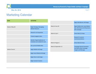 M ay 24, 2016 Page 8
PRO PO SA L
	
	 Moneycorp Powered by Tempus Realtor and Buyer C ampaigns
Marketing Calendar
	
DATE	 ACTIVITIES	
	 	
Week	of	May	30	 Begin	Strategy,	Messaging,	
Market	Research	
	 Research	List	Acquisition	
	 Finalize	budgets/	plans.	
	 Identity	Target	Audiences	on	
Facebook	and	LinkedIn	for	ads	
	 Set	up	Social	Media	Sites	
Week	of	June	6	 Begin	Mobile	Ad	Design	
	 Begin	Social	Media	Ad	Design	
	 Begin	Direct	mail	design	
	 Begin	Content	Creation		
	
	
	
	
	
	
	 Begin	Web	Banner	Ad	Design	
Week	of	June	20	 Begin	Mobile	Ads,	Social	Media	
Ads,	Web	Banner	Ad	Placement,	
SEO	campaign	
Week	of	July	4	 Direct	Mail	(1)	Drops	
	 Research	In-person	
events/associations	
Week	of	August	1	 Direct	Mail	(2)	Drops	
Week	of	September	12	 Campaign	Results	Evaluation	
and	Define	Next	Campaign	
Targets	and	Message.	
	
	
 