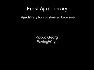 Frost Ajax Library
Ajax library for constrained browsers

Rocco Georgi
PavingWays

 