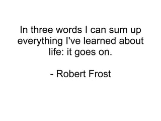 In three words I can sum up everything I've learned about life: it goes on. - Robert Frost 