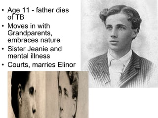 Age 11 - father dies of TB Moves in with Grandparents, embraces nature Sister Jeanie and mental illness Courts, marries Elinor 
