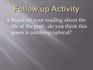  Based on your reading about the 
life of the poet , do you think this 
poem is autobiographical? 
 