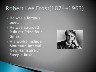  He was a famous 
poet. 
 He was awarded 
Pulitzer Prize four 
times. 
 His works include 
Mountain Interval , 
New Hamspire , 
Steeple Bush. 
 