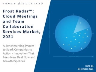 0000-00
Frost Radar™:
Cloud Meetings
and Team
Collaboration
Services Market,
2021
K6F6-64
December 2021
A Benchmarking System
to Spark Companies to
Action - Innovation That
Fuels New Deal Flow and
Growth Pipelines
 