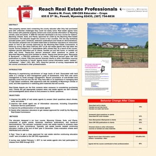 Reach Real Estate Professionals
                                               Sandra M. Frost, UW-CES Educator – Crops
                                          655 E 5th St., Powell, Wyoming 82435, (307) 754-8836


ABSTRACT

 New property owners were contacting the county educator after they had purchased
land with unfamiliar challenges they could not easily solve. Real estate agents have
first contact with potential property owners and could provide information on Wyoming
climate, soils and plants. In 2008 the educator developed a six hour course for realtors,
Wyoming Climate, Soils, and Plants, approved for credit by the Wyoming Real Estate
Commission. The educator taught the course in four counties. The one day workshop
included power point, handouts, extension publications and hands-on demonstrations.
The educator prepared and circulated state-wide to Extension educators an instruction
sheet on how to get courses approved by the Wyoming Real Estate Commission. A
follow-up survey was taken February 2011 of 38 real estate agents who had taken the
course. Survey analysis of 17 respondents (45%) shows that, as a result of the course,
eighteen percent described soil to clients, handed out soil test forms, or handed out
water test forms. Twenty-four percent answered client questions on plants or
described Wyoming and local climates to clients. Twenty-nine percent gave “Barnyards
& Backyards”, a UW-CES publication, to clients. Fifty-three percent gave UW CES
publications to clients. Fifty-nine percent directed clients to other information sources
or gave class handouts to clients. Agents found course information useful “seldom”,
“sometimes”, “often” (18%, 59%, 18%). Sixty-five percent of survey respondents felt
the course contributed to their professionalism.


INTRODUCTION

Wyoming is experiencing sub-division of large tracts of land. Associated with land
sales is a change in land management goals of landowners, from farm and ranch
management to small acreage management. Recent purchasers of sub-divided land
typically come from all over the US. They have little or no experience in managing land
in high desert conditions, little experience with the variability of Wyoming’s climate or
soils, and little experience in selecting plant materials that will survive.

Real Estate Agents are the first contacts when someone is considering purchasing
land. Clients will get appropriate answers when real estate agents are well informed
and knowledgeable about where to find answers to clients’ questions.

OBJECTIVES

1) Improve the ability of real estate agents to answer client questions about climate,
   soils, and plants                                                                                         Behavior Change After Class
2) Improve real estate agent use of information resources, including Cooperative
   Extension Service publications                                                           Described soil to clients
                                                                                            Handed out soil test forms                                       18%
3) Improve the professionalism of real estate agents
                                                                                            Handed out water test forms
4) Assist other extension educators to get classes approved for credit by the Wyoming
   Real Estate Commission
                                                                                            Answered client questions on plants
METHODS                                                                                     Described WY local climates                                      24%

The educator designed a six hour course, Wyoming Climate, Soils, and Plants,                Gave Barnyards & Backyards to clients                            29%
composed of power points, handouts, extension publications, and hands-on                    Gave UW CES publications to clients                              53%
demonstrations. The educator contacted county real estate boards to schedule class
sessions at their convenience. Typically, real estate boards needed continuing              Directed clients to other information
education credits at the end of their year in December. Class evaluation sheets were        sources or handed out class materials                            59%
distributed and collected.

A flyer “How to get a class approved for real estate elective continuing education
credit” was circulated to the UW CES organization.                                          Agents found class information useful:                        18%/59%/18%
                                                                                            seldom / sometimes / often
A survey was mailed February 1, 2011 to real estate agents who had participated in
classes from 2008 through 2010.
                                                                                            Agents felt the course contributed to their professionalism      65%
 