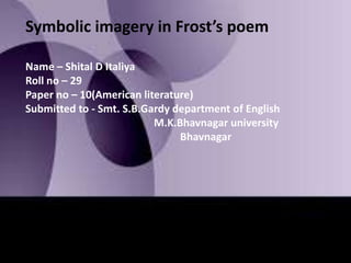 Symbolic imagery in Frost’s poem 
Name – Shital D Italiya 
Roll no – 29 
Paper no – 10(American literature) 
Submitted to - Smt. S.B.Gardy department of English 
M.K.Bhavnagar university 
Bhavnagar 
 