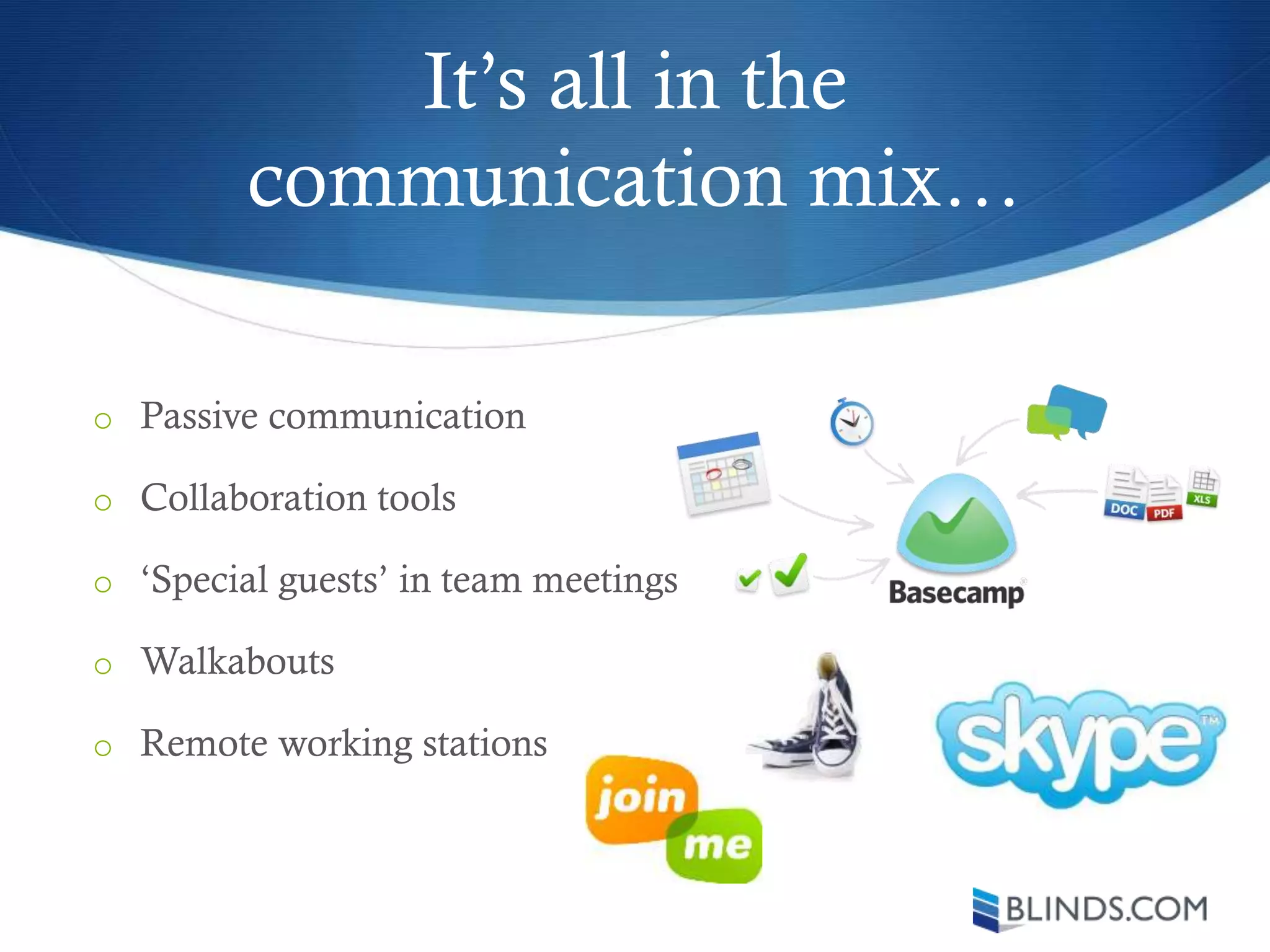 It’s all in the
communication mix…
o Passive communication
o Collaboration tools
o ‘Special guests’ in team meetings
o Walkabouts
o Remote working stations
 
