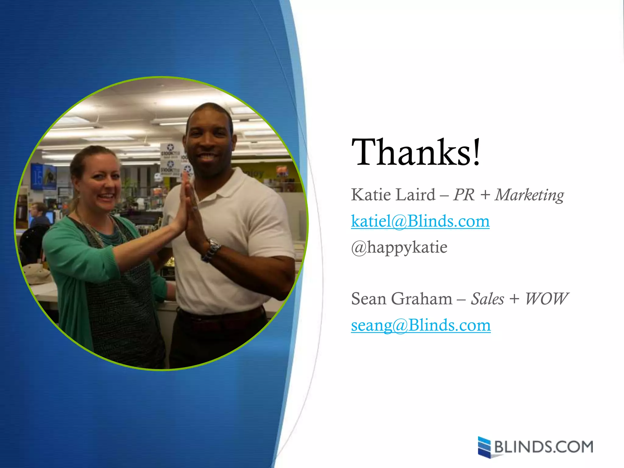 Thanks!
Katie Laird – PR + Marketing
katiel@Blinds.com
@happykatie
Sean Graham – Sales + WOW
seang@Blinds.com
 