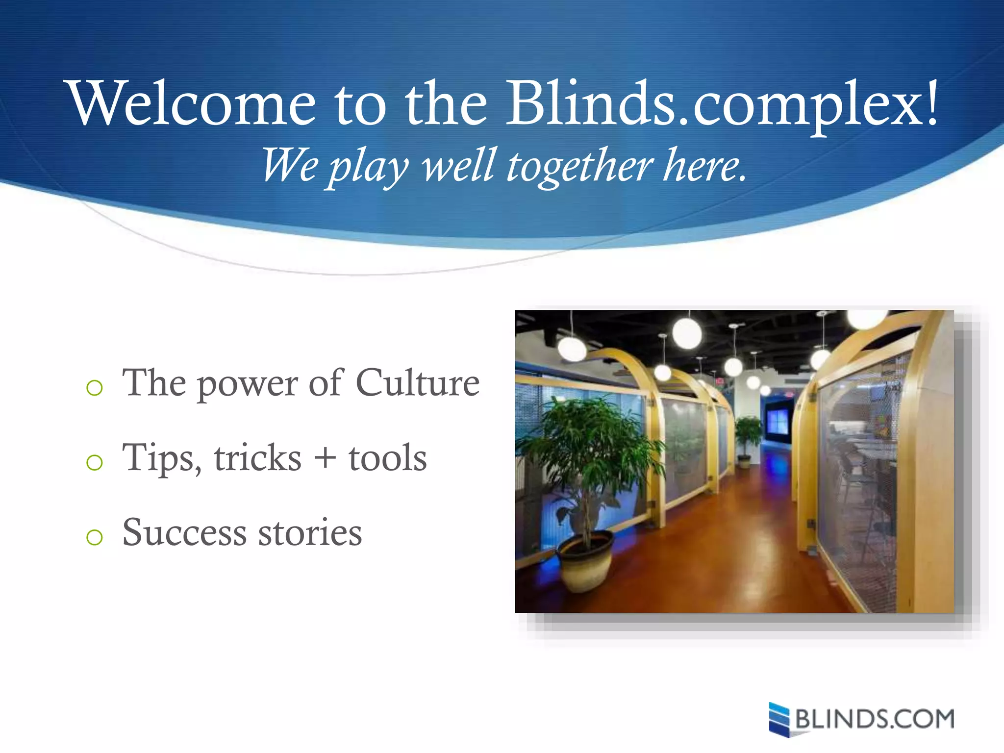 Welcome to the Blinds.complex!
o The power of Culture
o Tips, tricks + tools
o Success stories
We play well together here.
 