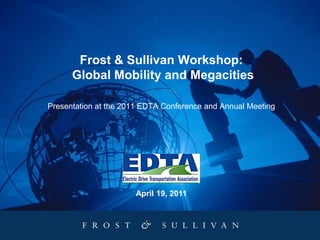 Frost & Sullivan Workshop:
      Global Mobility and Megacities

Presentation at the 2011 EDTA Conference and Annual Meeting




                      April 19, 2011
 