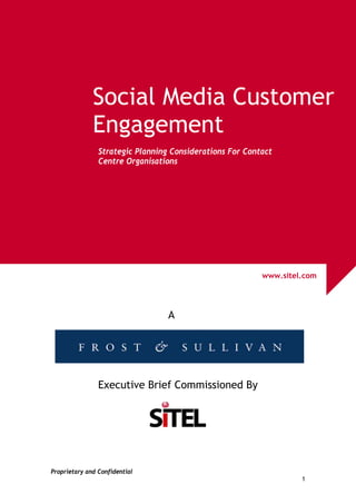 Social Media Customer
              Engagement
                Strategic Planning Considerations For Contact
                Centre Organisations




                                                          www.sitel.com




                                  A




                Executive Brief Commissioned By




Proprietary and Confidential
                                                                   1
 
