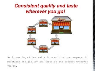 As Frozen Yogurt Australia is a multi-store company, it
maintains the quality and taste of its product Wherever
you go.
Consistent quality and taste
wherever you go!
 