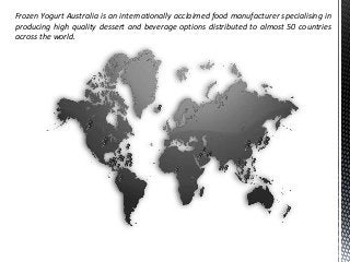 Frozen Yogurt Australia is an internationally acclaimed food manufacturer specialising in
producing high quality dessert and beverage options distributed to almost 50 countries
across the world.
 
