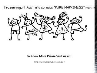 Frozen yogurt Australia spreads “PURE HAPPINESS” mantra
To Know More Please Visit us at:
http://www.frostyboy.com.au/
 
