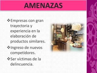 AMENAZAS
Empresas con gran
 trayectoria y
 experiencia en la
 elaboración de
 productos similares.
Ingreso de nuevos
 competidores.
Ser víctimas de la
 delincuencia.
 