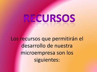 Los recursos que permitirán el
     desarrollo de nuestra
    microempresa son los
          siguientes:
 