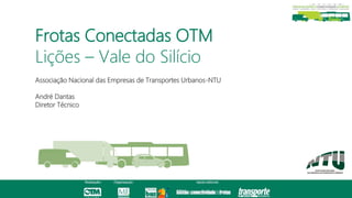 Associação Nacional das Empresas de Transportes Urbanos-NTU
André Dantas
Diretor Técnico
Frotas Conectadas OTM
Lições – Vale do Silício
 