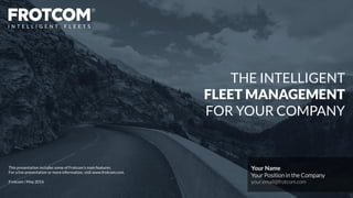 Your Name
Your Position in the Company
your.email@frotcom.com
THE INTELLIGENT
FLEET MANAGEMENT
FOR YOUR COMPANY
This presentation includes some of Frotcom’s main features.
For a live presentation or more information, visit www.frotcom.com.
Frotcom / May 2016
 