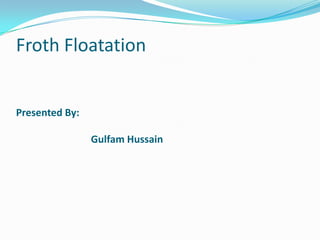 Froth Floatation
Presented By:
Gulfam Hussain
 