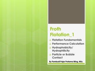 Froth
Flotation_1
 Flotation Fundamentals
 Performance Calculation
 Hydrophobicity/
Hydrophilicity
 Particle or Bubble
Contact
By Pambudi Pajar Pratama BEng, MSc
 