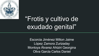 “Frotis y cultivo de
exudado genital”
Escorcia Jiménez Milton Jaime
López Zamora Zurizaday
Montoya Álvarez Ahtziri Georgina
Oliva García Carlos Daniel
 