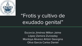 “Frotis y cultivo de
exudado genital”
Escorcia Jiménez Milton Jaime
López Zamora Zurizaday
Montoya Álvarez Ahtziri Georgina
Oliva García Carlos Daniel
 