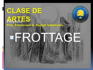 CLASE DE ARTES Prof. Emmanuell A. Rangel Valenzuela Proyecto: FROTTAGE 