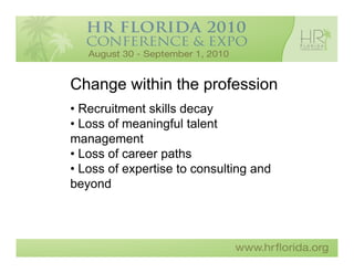 Change within the profession
• Recruitment skills decay
• Loss of meaningful talent
management
• Loss of career paths
• Loss of expertise to consulting and
beyond
 