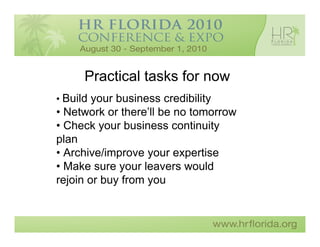 Practical tasks for now
• Build your business credibility
• Network or there’ll be no tomorrow
• Check your business continuity
plan
• Archive/improve your expertise
• Make sure your leavers would
rejoin or buy from you
 