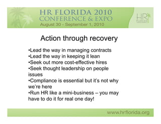 Action through recovery
•Lead the way in managing contracts
•Lead the way in keeping it lean
•Seek out more cost-effective hires
•Seek thought leadership on people
issues
•Compliance is essential but it’s not why
we’re here
•Run HR like a mini-business – you may
have to do it for real one day!
 
