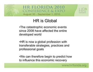 HR is Global
•The catastrophic economic events
since 2008 have affected the entire
developed world

•HR is now a global profession with
transferable strategies, practices and
professional goals

•We can therefore begin to predict how
to influence this economic recovery
 
