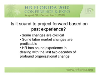 Is it sound to project forward based on
           past experience?
    • Some changes are cyclical
    • Some labor market changes are
    predictable
    • HR has sound experience in
    dealing with the last two decades of
    profound organizational change
 