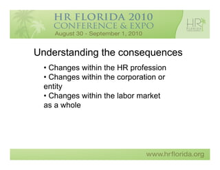 Understanding the consequences
  • Changes within the HR profession
  • Changes within the corporation or
  entity
  • Changes within the labor market
  as a whole
 