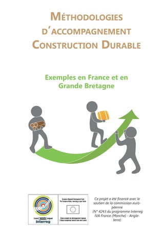 Méthodologies
d’accompagnement
Construction Durable
Exemples en France et en
Grande Bretagne
Ce projet a été financé avec le
soutien de la commission euro-
péenne
(N° 4243 du programme Interreg
IVA France (Manche) - Angle-
terre)
 