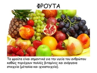 ΦΡΟΥΤΑ
Τα φρούτα είναι σημαντικά για την υγεία του ανθρώπου
καθώς περιέχουν πολλές βιταμίνες και ανόργανα
στοιχεία (μέταλλα και ιχνοστοιχεία).
 