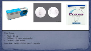 Usual Dosage:
• Adults – 2.5 mg
• Children – <18 yrs not recommended
• Geriatric – 2.5 mg per oral.
Route: Oral ( Half life = 26 hrs) Max – 7.5 mg daily.
 