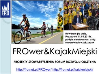 FROwer&KajakMiejski
PROJEKTY STOWARZYSZENIA FORUM ROZWOJU OLSZTYNA
http://fro.net.pl/FROwer/ http://fro.net.pl/kajakmiejski/
Rowerem po wale.
Prezydent 11.05.2014r.
podpisał ustawę ws. dróg
rowerowych wzdłuż rzek
 